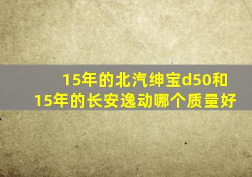 15年的北汽绅宝d50和15年的长安逸动哪个质量好