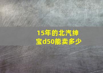 15年的北汽绅宝d50能卖多少