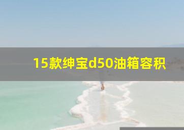 15款绅宝d50油箱容积