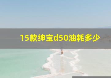 15款绅宝d50油耗多少