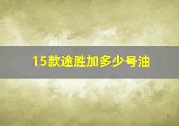 15款途胜加多少号油