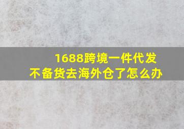 1688跨境一件代发不备货去海外仓了怎么办