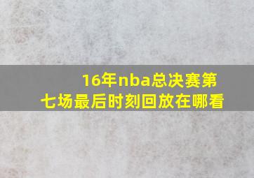 16年nba总决赛第七场最后时刻回放在哪看