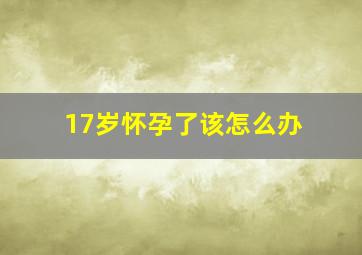 17岁怀孕了该怎么办