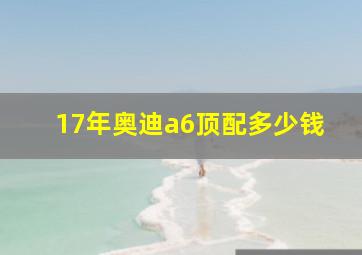 17年奥迪a6顶配多少钱