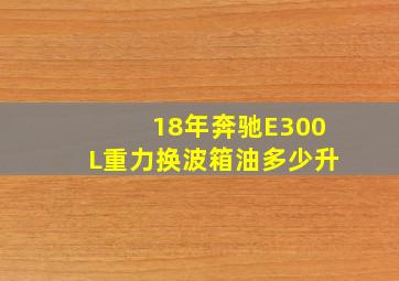 18年奔驰E300L重力换波箱油多少升