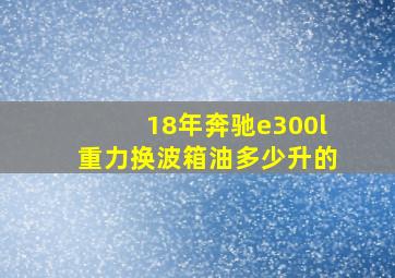 18年奔驰e300l重力换波箱油多少升的