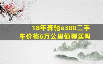 18年奔驰e300二手车价格6万公里值得买吗