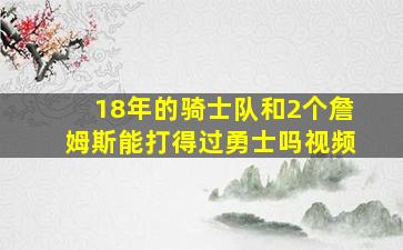 18年的骑士队和2个詹姆斯能打得过勇士吗视频