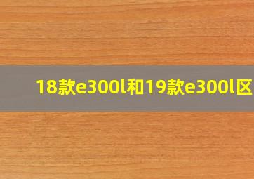 18款e300l和19款e300l区别