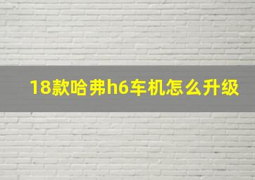 18款哈弗h6车机怎么升级