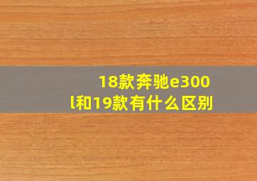 18款奔驰e300l和19款有什么区别