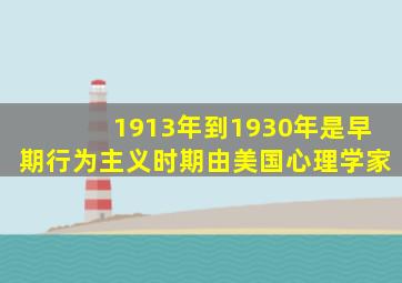 1913年到1930年是早期行为主义时期由美国心理学家