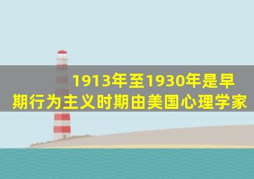 1913年至1930年是早期行为主义时期由美国心理学家