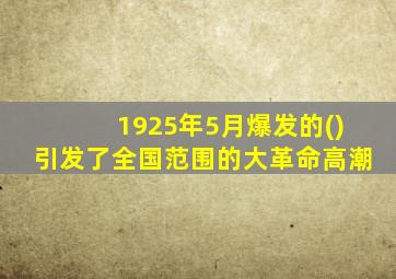 1925年5月爆发的()引发了全国范围的大革命高潮