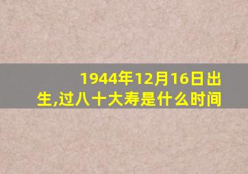 1944年12月16日出生,过八十大寿是什么时间