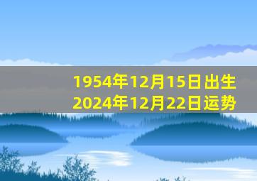 1954年12月15日出生2024年12月22日运势