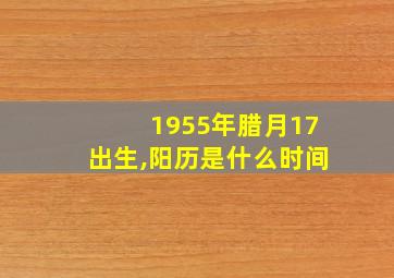 1955年腊月17出生,阳历是什么时间