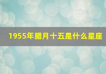 1955年腊月十五是什么星座