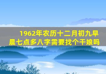 1962年农历十二月初九早晨七点多八字需要找个干娘吗