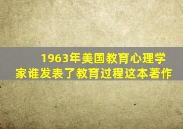 1963年美国教育心理学家谁发表了教育过程这本著作