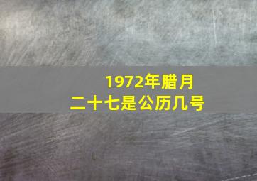 1972年腊月二十七是公历几号