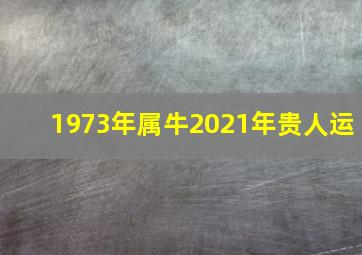 1973年属牛2021年贵人运