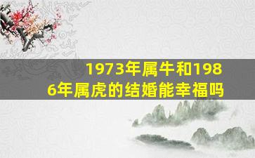 1973年属牛和1986年属虎的结婚能幸福吗