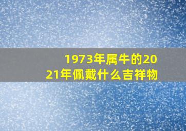 1973年属牛的2021年佩戴什么吉祥物