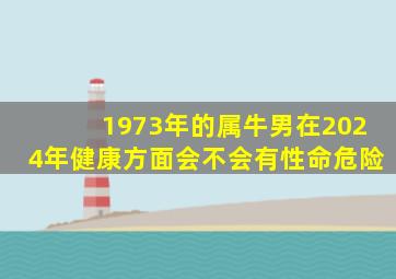 1973年的属牛男在2024年健康方面会不会有性命危险