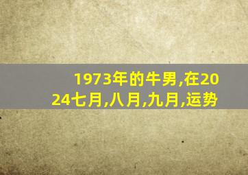 1973年的牛男,在2024七月,八月,九月,运势