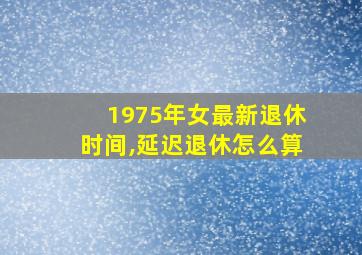 1975年女最新退休时间,延迟退休怎么算