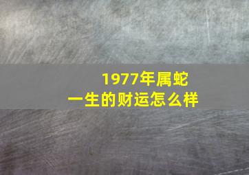 1977年属蛇一生的财运怎么样