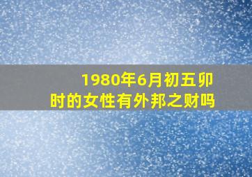 1980年6月初五卯时的女性有外邦之财吗