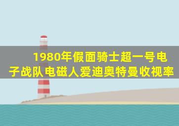 1980年假面骑士超一号电子战队电磁人爱迪奥特曼收视率