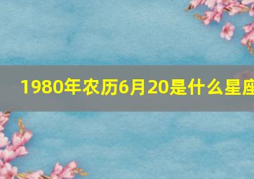 1980年农历6月20是什么星座