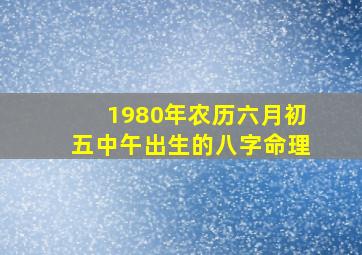 1980年农历六月初五中午出生的八字命理