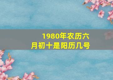 1980年农历六月初十是阳历几号