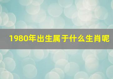 1980年出生属于什么生肖呢