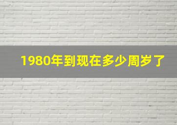 1980年到现在多少周岁了