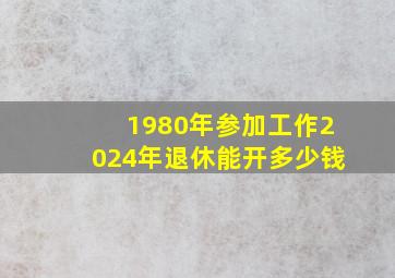 1980年参加工作2024年退休能开多少钱