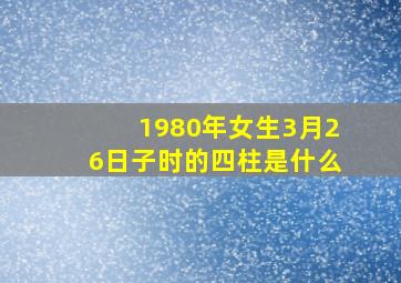 1980年女生3月26日子时的四柱是什么