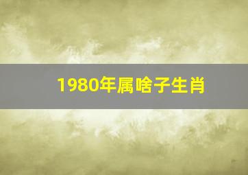 1980年属啥子生肖