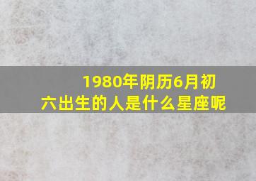 1980年阴历6月初六出生的人是什么星座呢