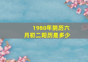 1980年阴历六月初二阳历是多少