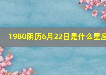 1980阴历6月22日是什么星座