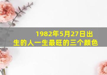 1982年5月27日出生的人一生最旺的三个颜色