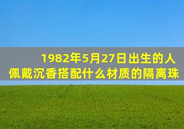 1982年5月27日出生的人佩戴沉香搭配什么材质的隔离珠