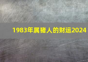 1983年属猪人的财运2024