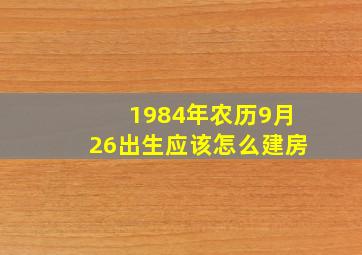 1984年农历9月26出生应该怎么建房